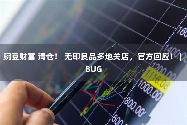 豌豆财富 清仓！ 无印良品多地关店，官方回应！ | BUG