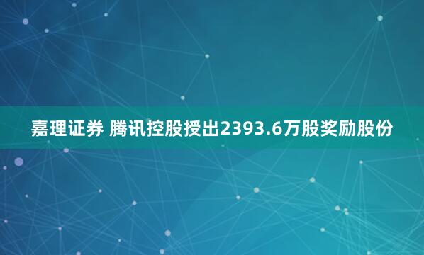 嘉理证券 腾讯控股授出2393.6万股奖励股份