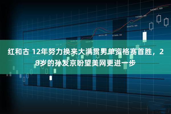 红和古 12年努力换来大满贯男单资格赛首胜，28岁的孙发京盼望美网更进一步
