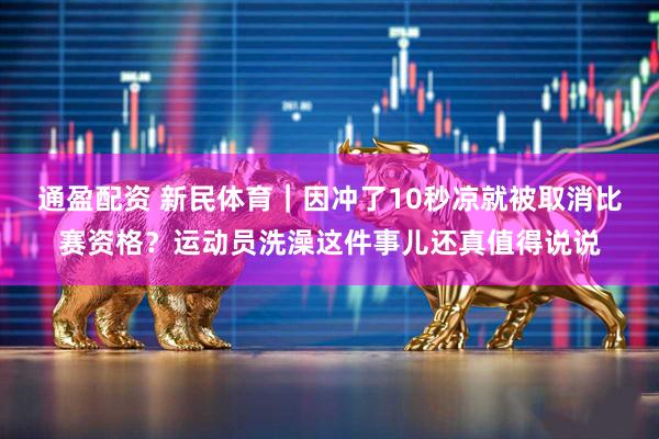 通盈配资 新民体育｜因冲了10秒凉就被取消比赛资格？运动员洗澡这件事儿还真值得说说