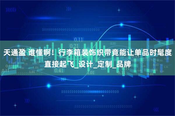天通盈 谁懂啊！行李箱装饰织带竟能让单品时髦度直接起飞_设计_定制_品牌