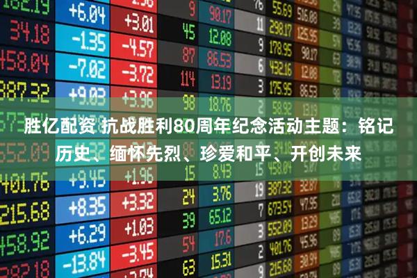 胜亿配资 抗战胜利80周年纪念活动主题：铭记历史、缅怀先烈、珍爱和平、开创未来