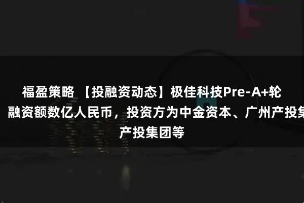 福盈策略 【投融资动态】极佳科技Pre-A+轮融资，融资额数亿人民币，投资方为中金资本、广州产投集团等