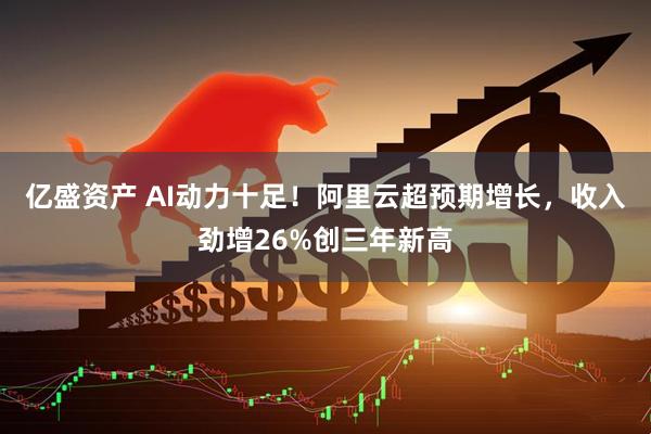 亿盛资产 AI动力十足！阿里云超预期增长，收入劲增26%创三年新高