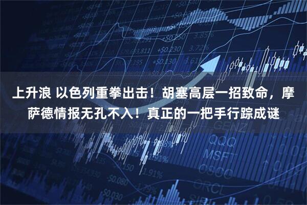 上升浪 以色列重拳出击！胡塞高层一招致命，摩萨德情报无孔不入！真正的一把手行踪成谜