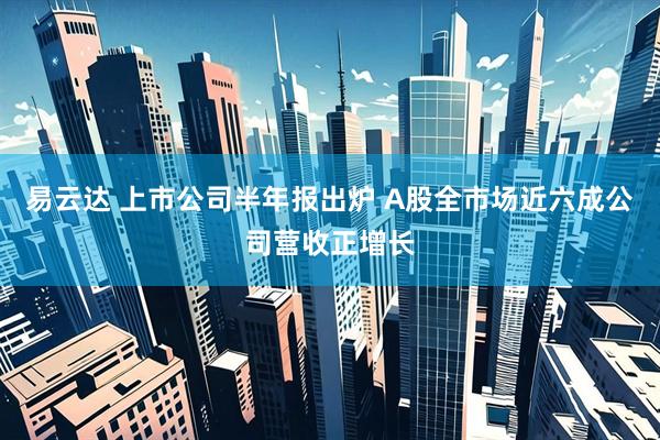 易云达 上市公司半年报出炉 A股全市场近六成公司营收正增长