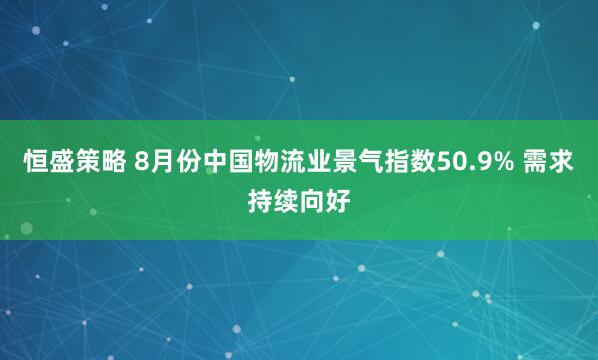 恒盛策略 8月份中国物流业景气指数50.9% 需求持续向好