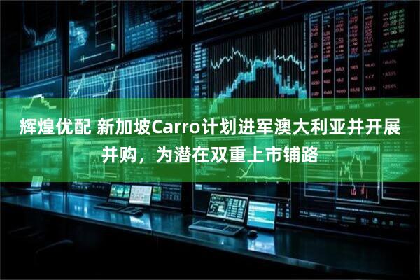 辉煌优配 新加坡Carro计划进军澳大利亚并开展并购，为潜在双重上市铺路