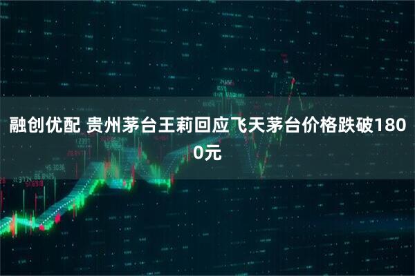 融创优配 贵州茅台王莉回应飞天茅台价格跌破1800元