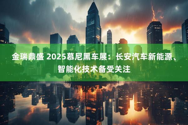 金瑞鼎盛 2025慕尼黑车展：长安汽车新能源、智能化技术备受关注