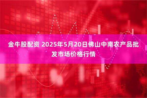金牛股配资 2025年5月20日佛山中南农产品批发市场价格行情