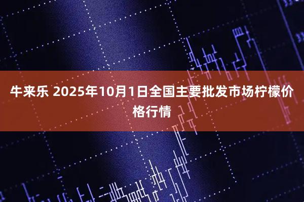 牛来乐 2025年10月1日全国主要批发市场柠檬价格行情