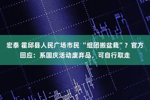 宏泰 霍邱县人民广场市民 “组团搬盆栽”？官方回应：系国庆活动废弃品，可自行取走
