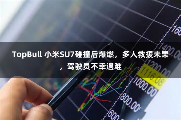 TopBull 小米SU7碰撞后爆燃，多人救援未果，驾驶员不幸遇难