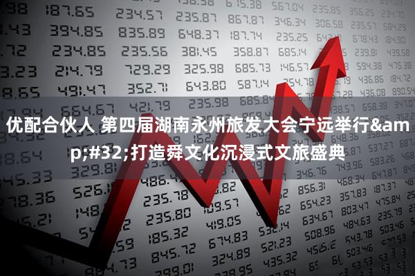 优配合伙人 第四届湖南永州旅发大会宁远举行 打造舜文化沉浸式文旅盛典