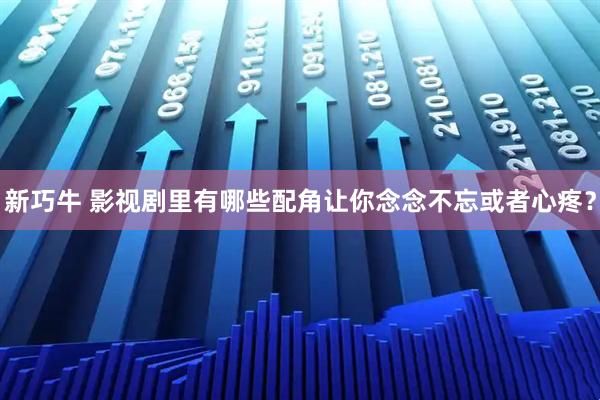 新巧牛 影视剧里有哪些配角让你念念不忘或者心疼？