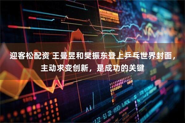 迎客松配资 王曼昱和樊振东登上乒乓世界封面，主动求变创新，是成功的关键