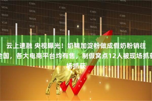 云上速融 央视曝光！奶精加淀粉做成假奶粉销往全国，各大电商平台均有售，制假窝点12人被现场抓获