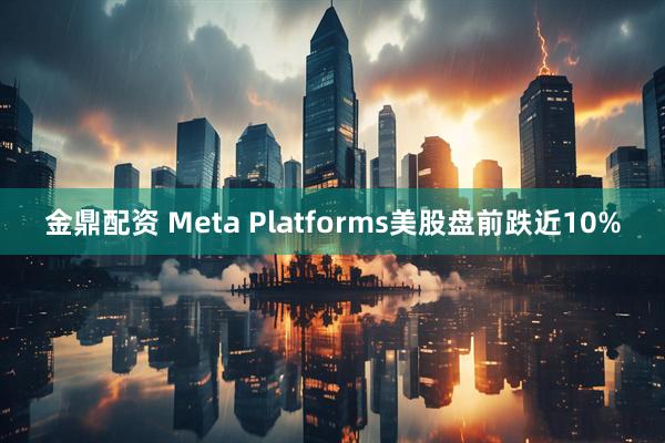 金鼎配资 Meta Platforms美股盘前跌近10%