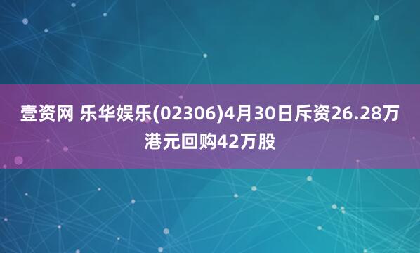 壹资网 乐华娱乐(02306)4月30日斥资26.28万港元回购42万股