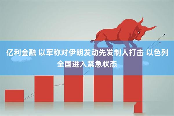 亿利金融 以军称对伊朗发动先发制人打击 以色列全国进入紧急状态