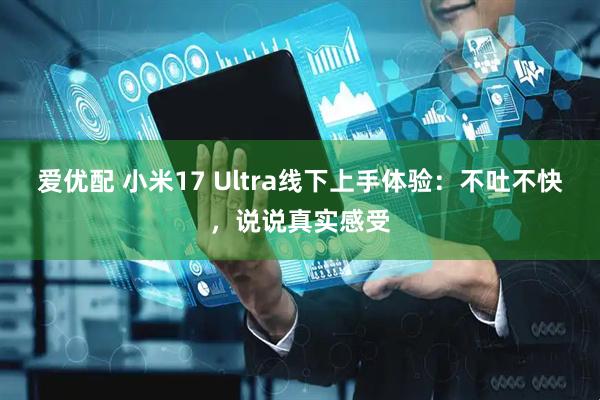 爱优配 小米17 Ultra线下上手体验：不吐不快，说说真实感受