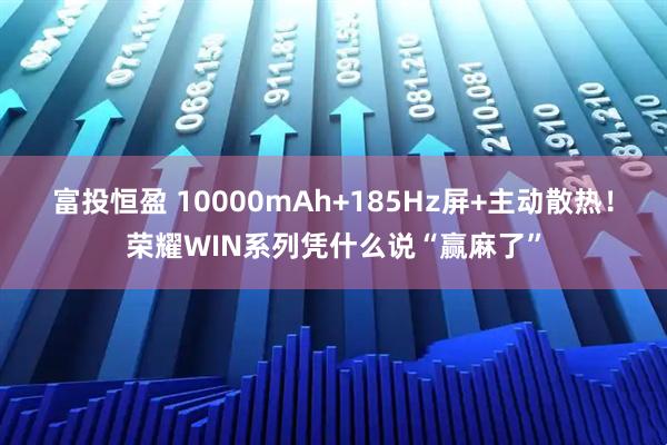 富投恒盈 10000mAh+185Hz屏+主动散热！荣耀WIN系列凭什么说“赢麻了”