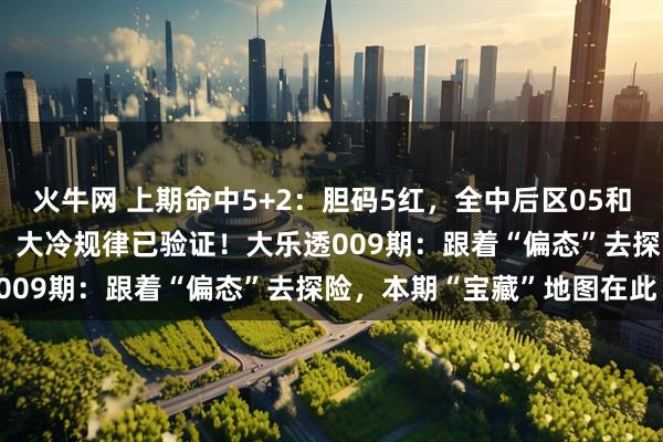 火牛网 上期命中5+2：胆码5红，全中后区05和11组合，红蓝偏态2+2！大冷规律已验证！大乐透009期：跟着“偏态”去探险，本期“宝藏”地图在此！