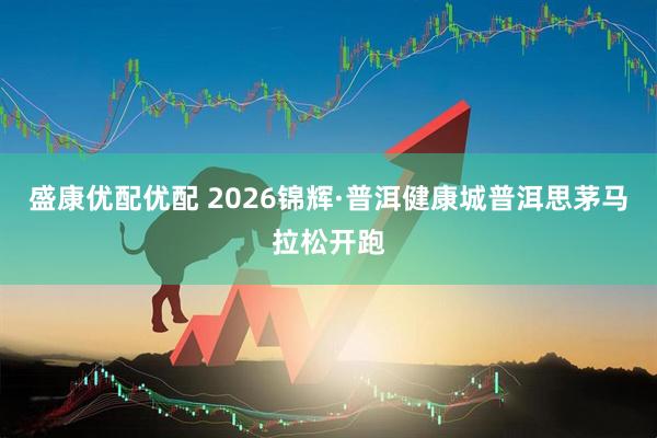 盛康优配优配 2026锦辉·普洱健康城普洱思茅马拉松开跑