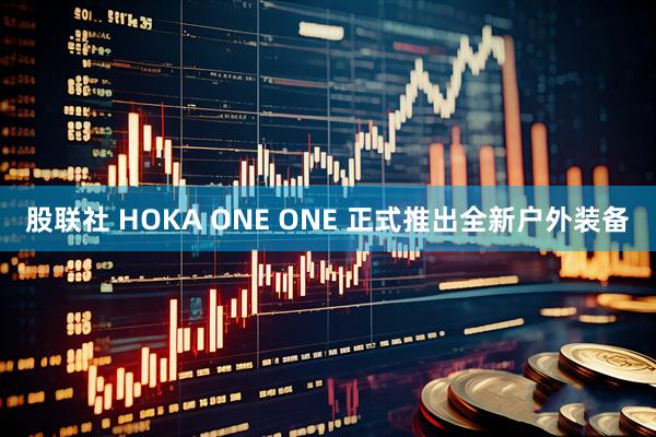 股联社 HOKA ONE ONE 正式推出全新户外装备