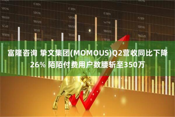 富隆咨询 挚文集团(MOMOUS)Q2营收同比下降26% 陌陌付费用户数腰斩至350万